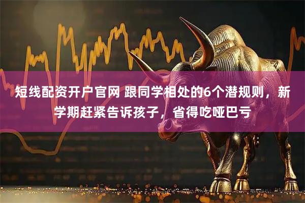 短线配资开户官网 跟同学相处的6个潜规则，新学期赶紧告诉孩子，省得吃哑巴亏
