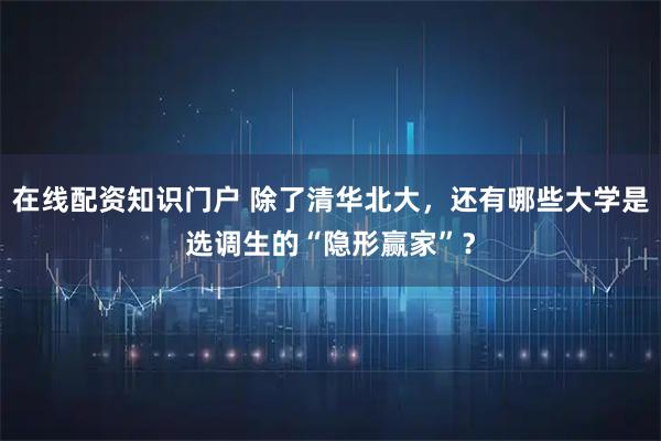 在线配资知识门户 除了清华北大，还有哪些大学是选调生的“隐形赢家”？