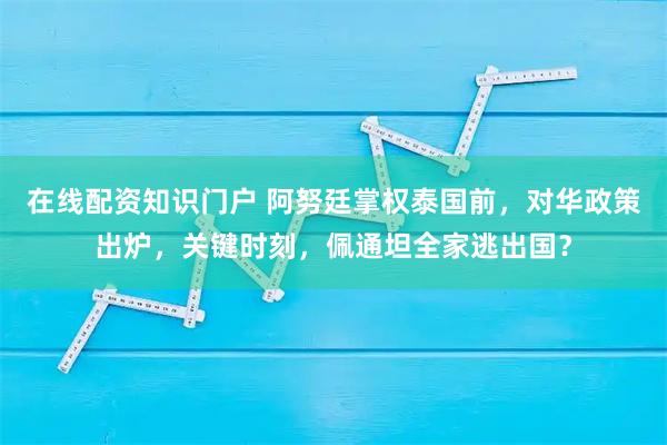 在线配资知识门户 阿努廷掌权泰国前，对华政策出炉，关键时刻，佩通坦全家逃出国？
