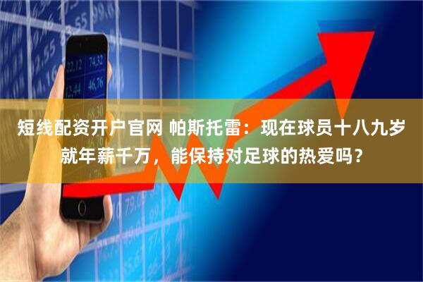 短线配资开户官网 帕斯托雷：现在球员十八九岁就年薪千万，能保持对足球的热爱吗？