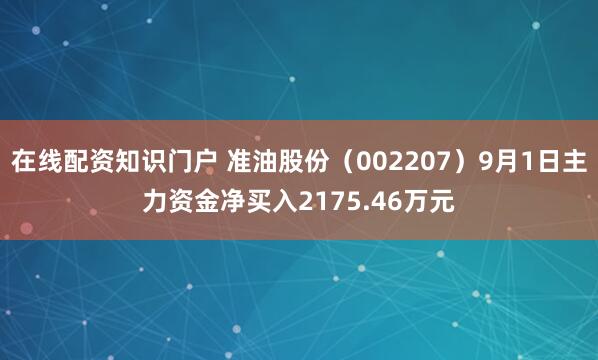 在线配资知识门户 准油股份（002207）9月1日主力资金净买入2175.46万元
