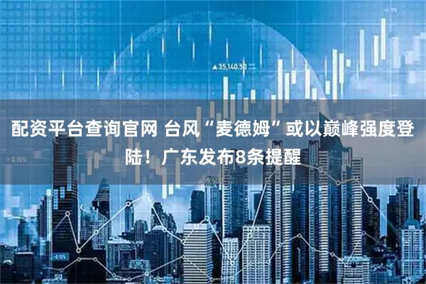 配资平台查询官网 台风“麦德姆”或以巅峰强度登陆！广东发布8条提醒