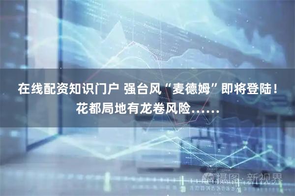 在线配资知识门户 强台风“麦德姆”即将登陆！花都局地有龙卷风险……