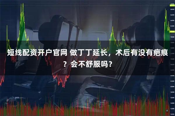 短线配资开户官网 做丁丁延长，术后有没有疤痕？会不舒服吗？