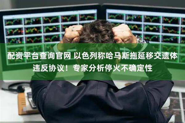 配资平台查询官网 以色列称哈马斯拖延移交遗体违反协议！专家分析停火不确定性
