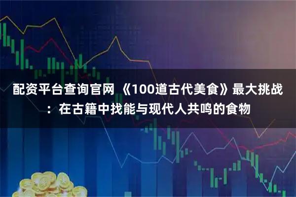 配资平台查询官网 《100道古代美食》最大挑战：在古籍中找能与现代人共鸣的食物