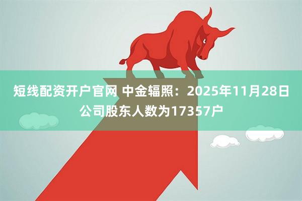 短线配资开户官网 中金辐照：2025年11月28日公司股东人数为17357户