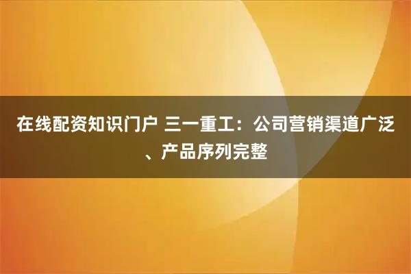 在线配资知识门户 三一重工：公司营销渠道广泛、产品序列完整
