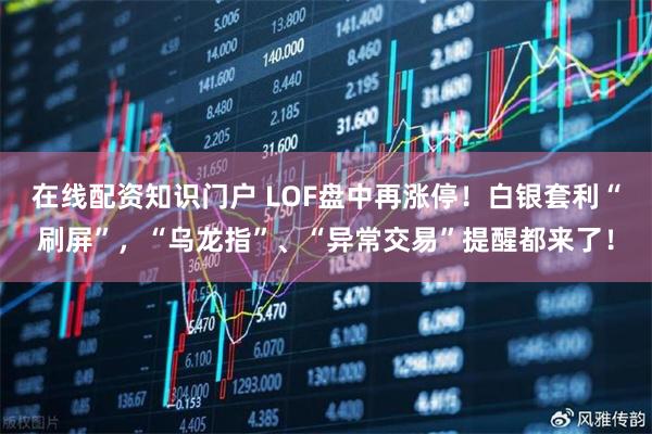 在线配资知识门户 LOF盘中再涨停！白银套利“刷屏”，“乌龙指”、“异常交易”提醒都来了！