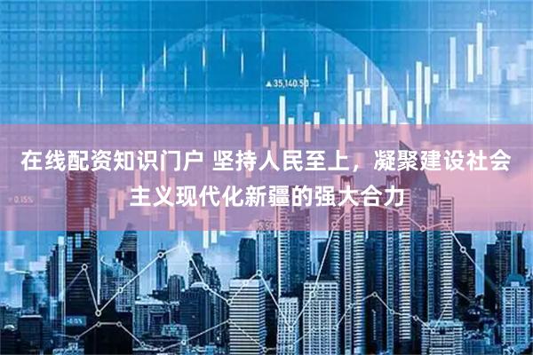 在线配资知识门户 坚持人民至上，凝聚建设社会主义现代化新疆的强大合力