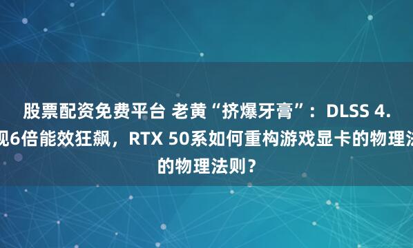 股票配资免费平台 老黄“挤爆牙膏”：DLSS 4.5实现6倍能效狂飙，RTX 50系如何重构游戏显卡的物理法则？
