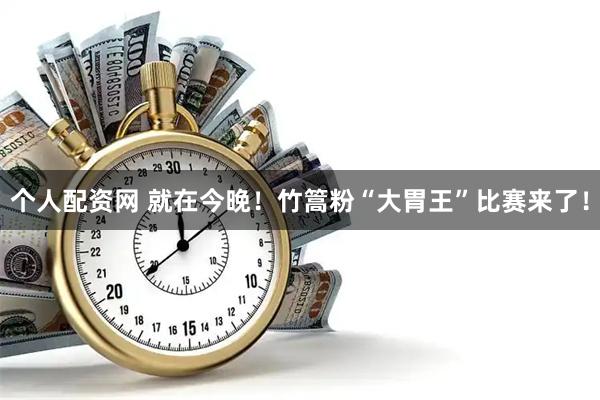 个人配资网 就在今晚！竹篙粉“大胃王”比赛来了！