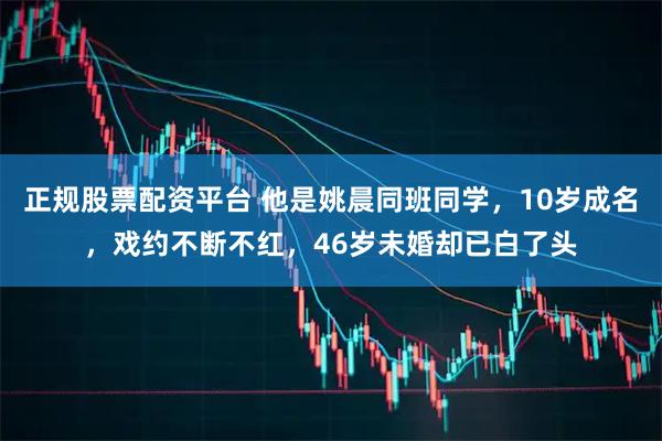 正规股票配资平台 他是姚晨同班同学，10岁成名，戏约不断不红，46岁未婚却已白了头