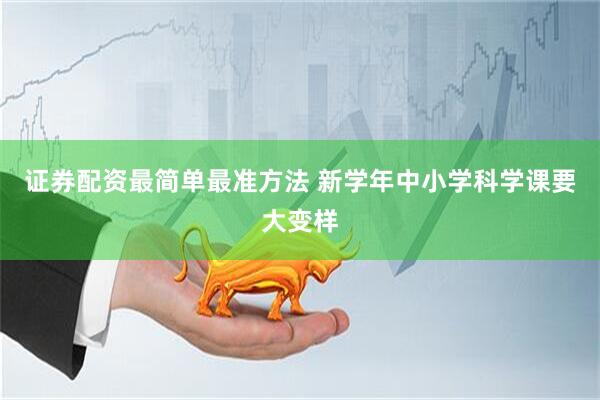 证券配资最简单最准方法 新学年中小学科学课要大变样