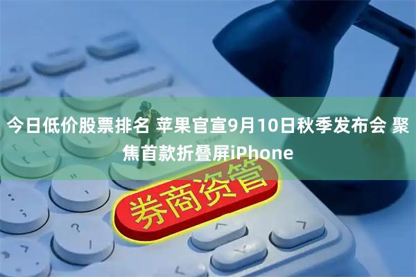 今日低价股票排名 苹果官宣9月10日秋季发布会 聚焦首款折叠屏iPhone