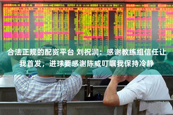 合法正规的配资平台 刘祝润：感谢教练组信任让我首发，进球要感谢陈威叮嘱我保持冷静