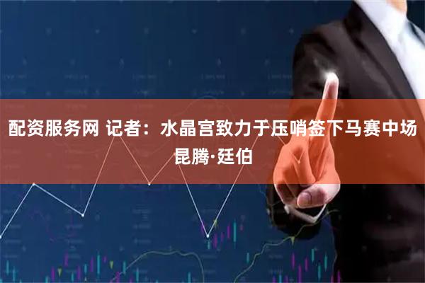 配资服务网 记者：水晶宫致力于压哨签下马赛中场昆腾·廷伯