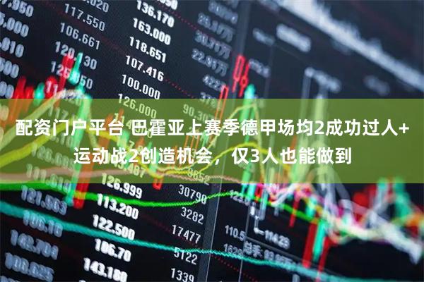 配资门户平台 巴霍亚上赛季德甲场均2成功过人+运动战2创造机会，仅3人也能做到