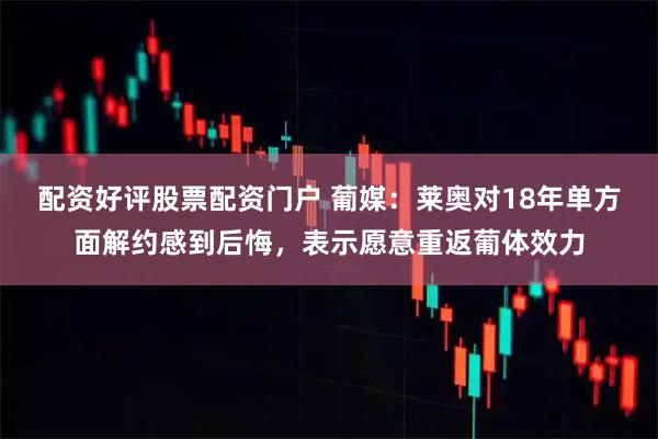 配资好评股票配资门户 葡媒：莱奥对18年单方面解约感到后悔，表示愿意重返葡体效力