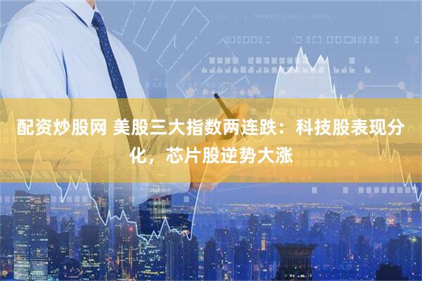 配资炒股网 美股三大指数两连跌：科技股表现分化，芯片股逆势大涨