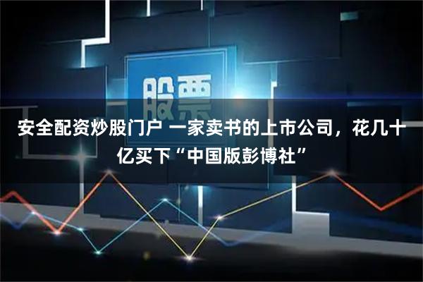 安全配资炒股门户 一家卖书的上市公司，花几十亿买下“中国版彭博社”