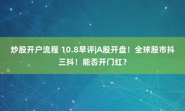 炒股开户流程 10.8早评|A股开盘！全球股市抖三抖！能否开门红？
