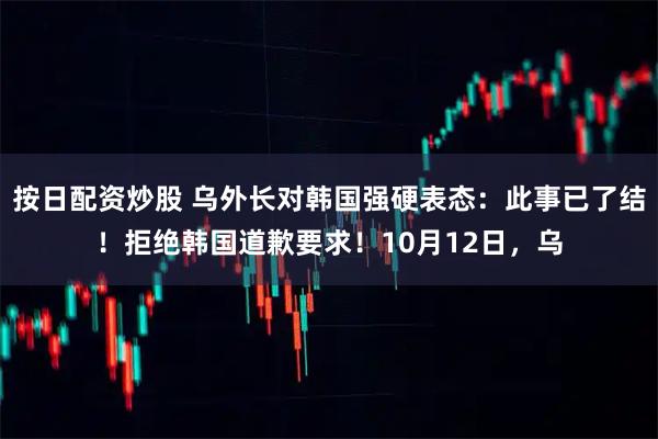 按日配资炒股 乌外长对韩国强硬表态：此事已了结！拒绝韩国道歉要求！10月12日，乌